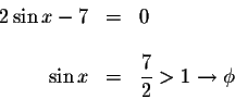 \begin{displaymath}\begin{array}{rclll}
2\sin x-7 &=&0 \\
&& \\
\sin x &=&\displaystyle \frac{7}{2}>1\rightarrow \phi \\
\end{array}\end{displaymath}