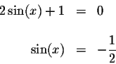 \begin{displaymath}\begin{array}{rclll}
2\sin (x)+1 &=&0 \\
&& \\
\sin (x) &=&-\displaystyle \frac{1}{2} \\
\end{array}\end{displaymath}