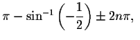 $\pi -\sin^{-1}\left( -\displaystyle \displaystyle \frac{1}{2}\right) \pm 2n\pi ,\ $