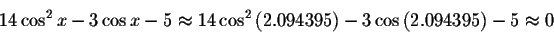 \begin{displaymath}14\cos ^{2}x-3\cos x-5\approx 14\cos ^{2}\left(2.094395\right) -3\cos \left( 2.094395\right) -5\approx 0 \end{displaymath}