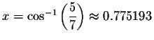 $x=\cos ^{-1}\left( \displaystyle \displaystyle \frac{5}{7}\right) \approx 0.775193$