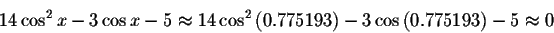 \begin{displaymath}14\cos ^{2}x-3\cos x-5\approx 14\cos ^{2}\left(0.775193\right) -3\cos \left( 0.775193\right) -5\approx 0 \end{displaymath}