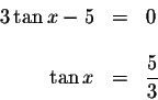 \begin{displaymath}\begin{array}{rclll}
3\tan x-5 &=&0 \\
&& \\
\tan x &=&\displaystyle \frac{5}{3} \\
\end{array}\end{displaymath}