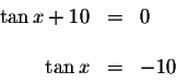 \begin{displaymath}\begin{array}{rclll}
\tan x+10 &=&0 \\
&& \\
\tan x &=&-10 \\
\end{array}\end{displaymath}