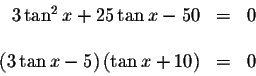 \begin{displaymath}\begin{array}{rclll}
3\tan ^{2}x+25\tan x-50 &=&0 \\
&& \\
...
...( 3\tan x-5\right) \left( \tan x+10\right) &=&0 \\
\end{array}\end{displaymath}