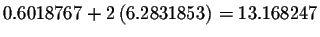 $0.6018767+2\left(
6.2831853\right) =13.168247$