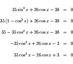 \begin{displaymath}\begin{array}{rclll}
&& \\
35\sin ^{2}x+26\cos x-38 &=&0 \\ ...
...&=&0 \\
&& \\
35\cos ^{2}x-26\cos x+3 &=&0 \\
&&
\end{array}\end{displaymath}