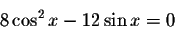 \begin{displaymath}8\cos ^{2}x-12\sin x=0\end{displaymath}