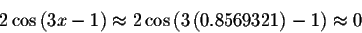 \begin{displaymath}2\cos \left( 3x-1\right) \approx 2\cos \left( 3\left(
0.8569321\right) -1\right) \approx 0\end{displaymath}