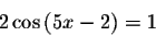 \begin{displaymath}2\cos \left( 5x-2\right) =1\end{displaymath}