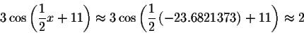 \begin{displaymath}3\cos \left( \displaystyle \displaystyle \frac{1}{2}x+11\righ...
...style \frac{1}{2}\left( -23.6821373\right) +11\right) \approx 2\end{displaymath}