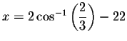 $x=2\cos
^{-1}\left( \displaystyle \frac{2}{3}\right) -22$