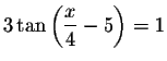 $3\tan \left( \displaystyle \frac{x}{4}-5\right) =1$