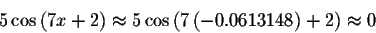 \begin{displaymath}5\cos \left( 7x+2\right) \approx 5\cos \left( 7\left(
-0.0613148\right) +2\right) \approx 0\end{displaymath}