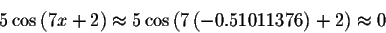 \begin{displaymath}5\cos \left( 7x+2\right) \approx 5\cos \left( 7\left(
-0.51011376\right) +2\right) \approx 0\end{displaymath}