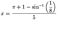 $x=\displaystyle \displaystyle \frac{\pi +1-\sin
^{-1}\left( \displaystyle \displaystyle \frac{1}{8}\right) }{5}$