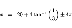 \begin{displaymath}\begin{array}{rclll}
&& \\
x &=&20+4\tan ^{-1}\left( \displaystyle \frac{1}{3}\right) \pm 4\pi \\
&&
\end{array}\end{displaymath}