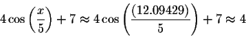 \begin{displaymath}4\cos \left( \displaystyle \displaystyle \frac{x}{5}\right) +...
...splaystyle \frac{\left( 12.09429\right) }{5}\right) +7\approx 4\end{displaymath}