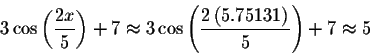 \begin{displaymath}3\cos \left( \displaystyle \displaystyle \frac{2x}{5}\right) ...
...splaystyle \frac{2\left( 5.75131\right) }{5}\right) +7\approx 5\end{displaymath}