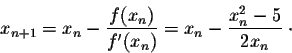 \begin{displaymath}x_{n+1} = x_n - \frac{f(x_n)}{f'(x_n)} = x_n - \frac{x_n^2 - 5}{2x_n} \;\cdot\end{displaymath}