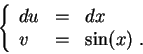 \begin{displaymath}\left\{\begin{array}{lll}
du &=&dx\\
v &=& \sin(x)\;.
\end{array}\right.\end{displaymath}