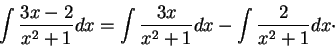 \begin{displaymath}\int \frac{3x-2}{x^2 + 1}dx = \int \frac{3x}{x^2 + 1}dx - \int \frac{2}{x^2 + 1}dx\cdot\end{displaymath}