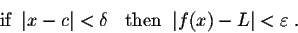 \begin{displaymath}\mbox{if}\;\; \vert x - c\vert < \delta \;\;\ \mbox{then}\;\; \vert f(x) - L\vert < \varepsilon\;.\end{displaymath}