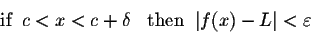 \begin{displaymath}\mbox{if}\;\; c<x < c + \delta \;\;\ \mbox{then}\;\; \vert f(x) - L\vert < \varepsilon\end{displaymath}