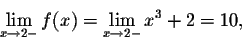 \begin{displaymath}\lim_{x \rightarrow 2-} f(x) = \lim_{x \rightarrow 2-} x^3 + 2 = 10,\end{displaymath}