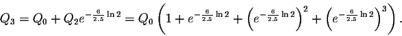 \begin{displaymath}Q_3=Q_0+Q_2 e^{-\frac{6}{2.5} \ln2 }=Q_0\left(1+e^{-\frac{6}{...
... \ln2}\right)^2+\left(
e^{-\frac{6}{2.5} \ln2}\right)^3\right).\end{displaymath}