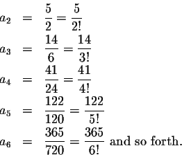 \begin{eqnarray*}a_2&=&\frac{5}{2}=\frac{5}{2!}\\
a_3&=&\frac{14}{6}=\frac{14}{...
...5!}\\
a_6&=&\frac{365}{720}=\frac{365}{6!}\mbox{ and so forth.}
\end{eqnarray*}