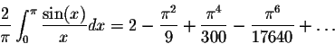 \begin{displaymath}\frac{2}{\pi}\int_{0}^{\pi}\frac{\sin(x)}{x}dx = 2 - \frac{\pi^2}{9} + \frac{\pi^4}{300} - \frac{\pi^6}{17640}+\ldots\end{displaymath}