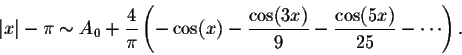 \begin{displaymath}\vert x\vert - \pi \sim A_0 + \frac{4}{\pi}\left(- \cos(x) - \frac{\cos(3x)}{9} - \frac{\cos(5x)}{25} - \cdots\right).\end{displaymath}