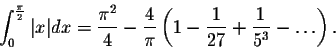 \begin{displaymath}\int_{0}^{\frac{\pi}{2}} \vert x\vert dx = \frac{\pi^2}{4} - \frac{4}{\pi}\left(1-\frac{1}{27} + \frac{1}{5^3}-\ldots \right).\end{displaymath}