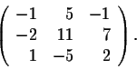 \begin{displaymath}\left(\begin{array}{rrr}
-1&5&-1\\
-2&11&7\\
1&-5&2\\
\end{array}\right).\end{displaymath}