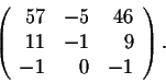 \begin{displaymath}\left(\begin{array}{rrr}
57&-5&46\\
11&-1&9\\
-1&0&-1\\
\end{array}\right).\end{displaymath}