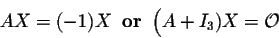 \begin{displaymath}A X = (-1) X\;\;\mbox{\bf or}\;\; \Big(A + I_3) X = {\cal O}\end{displaymath}