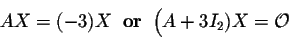 \begin{displaymath}A X = (-3) X\;\;\mbox{\bf or}\;\; \Big(A + 3 I_2) X = {\cal O}\end{displaymath}