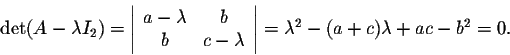 \begin{displaymath}\det(A - \lambda I_2) = \left\vert\begin{array}{cc}
a - \lamb...
...end{array}\right\vert = \lambda^2 - (a+c) \lambda + ac-b^2 = 0.\end{displaymath}