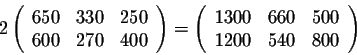 \begin{displaymath}2 \left(\begin{array}{cccc}
650&330&250\\
600&270&400\\
\en...
...rray}{cccc}
1300&660&500\\
1200&540&800\\
\end{array}\right) \end{displaymath}