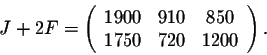 \begin{displaymath}J + 2 F = \left(\begin{array}{cccc}
1900&910&850\\
1750&720&1200\\
\end{array}\right).\end{displaymath}