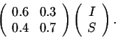 \begin{displaymath}\left(\begin{array}{cc}
0.6&0.3\\
0.4&0.7\\
\end{array}\right) \left(\begin{array}{c}
I\\
S\\
\end{array}\right).\end{displaymath}