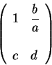 \begin{displaymath}\left(\begin{array}{ll}
1 &\displaystyle \frac{b}{a} \\
&\\
c & d
\end{array} \right)\end{displaymath}