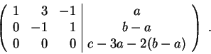 \begin{displaymath}\left(\begin{array}{rrr\vert c}
1 & 3 & -1 & a \\
0 & -1 & 1 &b-a \\
0 & 0 & 0 & c-3a -2(b-a)
\end{array} \right) \;.\end{displaymath}