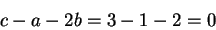 \begin{displaymath}c - a -2b = 3-1-2 = 0\end{displaymath}