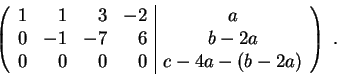 \begin{displaymath}\left(\begin{array}{rrrr\vert c}
1 & 1 & 3 & -2 & a \\
0 & -...
...& b-2a \\
0 & 0 & 0 & 0 & c-4a -(b-2a)
\end{array} \right) \;.\end{displaymath}