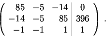 \begin{displaymath}\left(\begin{array}{rrr\vert c}
85 & -5 & -14 & 0 \\
-14 & -5 & 85 & 396 \\
-1 & -1 & 1 &1
\end{array} \right) \;.\end{displaymath}