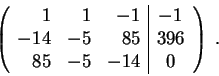 \begin{displaymath}\left(\begin{array}{rrr\vert c}
1 & 1 & -1 & -1\\
-14 & -5 & 85 & 396 \\
85 & -5 & -14 & 0
\end{array} \right) \;.\end{displaymath}