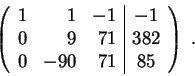 \begin{displaymath}\left(\begin{array}{rrr\vert c}
1 & 1 & -1 & -1\\
0 & 9 & 71 & 382 \\
0 & -90 & 71 & 85
\end{array} \right) \;.\end{displaymath}