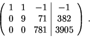 \begin{displaymath}\left(\begin{array}{rrr\vert c}
1 & 1 & -1 & -1\\
0 & 9 & 71 & 382 \\
0 & 0 & 781 & 3905
\end{array} \right) \;.\end{displaymath}